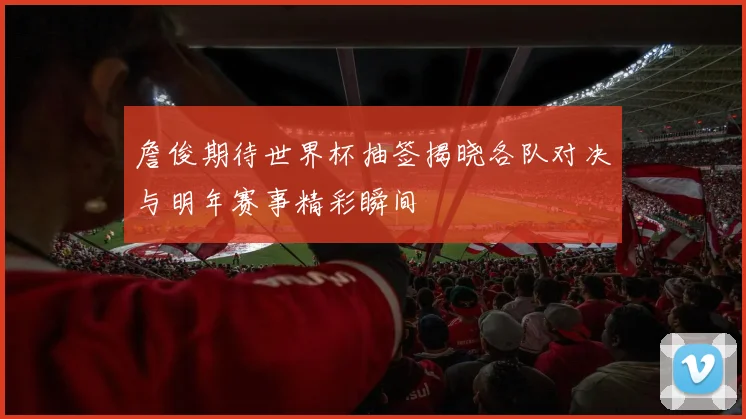詹俊期待世界杯抽签揭晓各队对决与明年赛事精彩瞬间