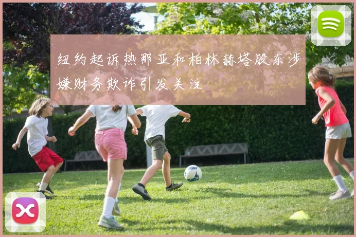 纽约起诉热那亚和柏林赫塔股东涉嫌财务欺诈引发关注