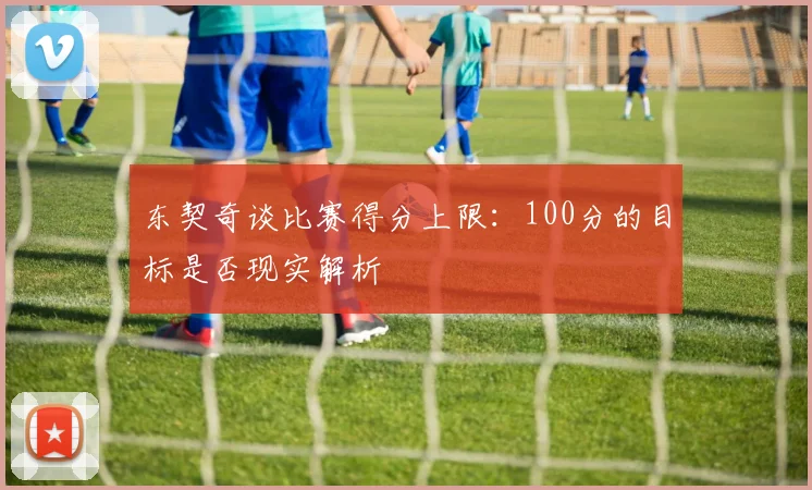 东契奇谈比赛得分上限：100分的目标是否现实解析
