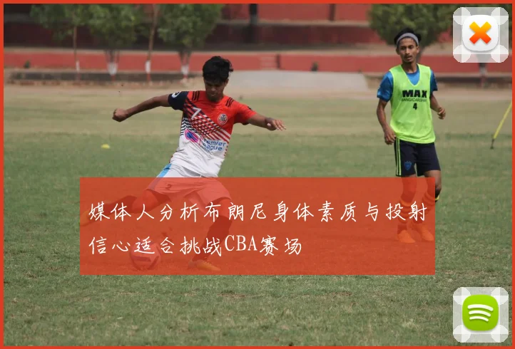 媒体人分析布朗尼身体素质与投射信心适合挑战CBA赛场