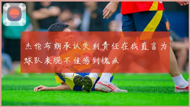 杰伦布朗承认失利责任在我直言为球队表现不佳感到愧疚