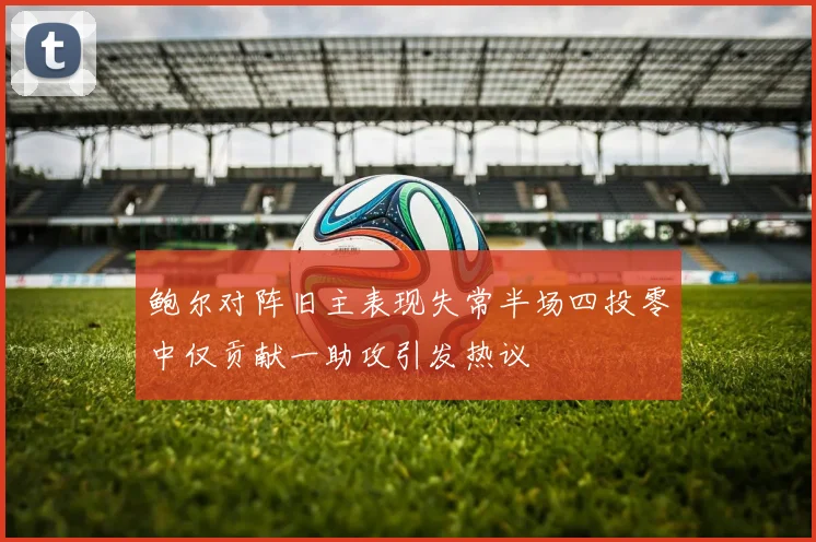 鲍尔对阵旧主表现失常半场四投零中仅贡献一助攻引发热议