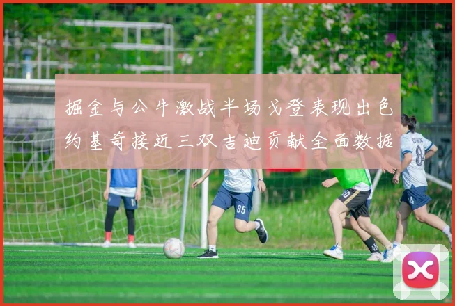 掘金与公牛激战半场戈登表现出色约基奇接近三双吉迪贡献全面数据