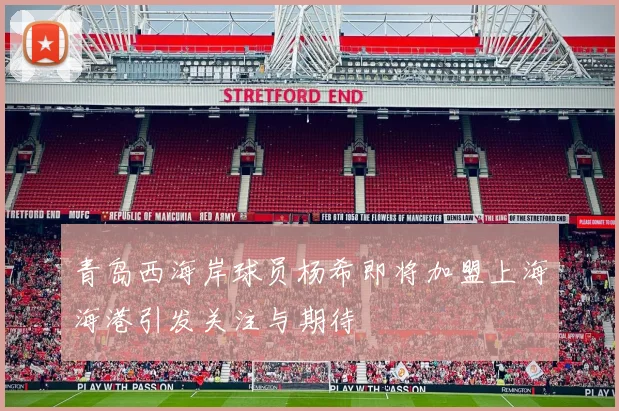 青岛西海岸球员杨希即将加盟上海海港引发关注与期待
