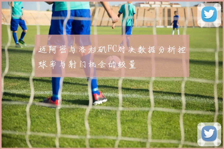 迈阿密与洛杉矶FC对决数据分析控球率与射门机会的较量