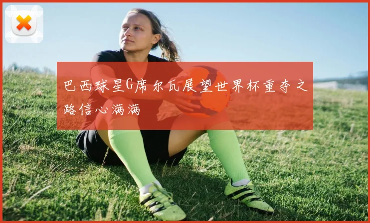 巴西球星G席尔瓦展望世界杯重夺之路信心满满