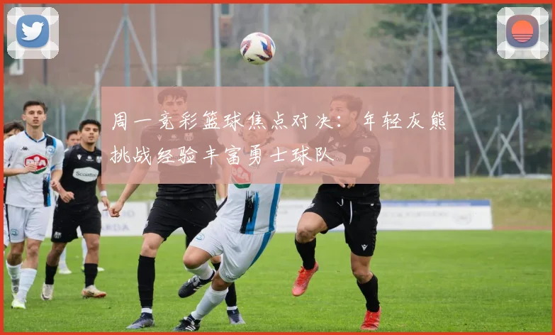 周一竞彩篮球焦点对决：年轻灰熊挑战经验丰富勇士球队