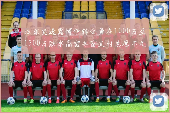 法尔克透露博伊转会费在1000万至1500万欧水晶宫冬窗支付意愿不足