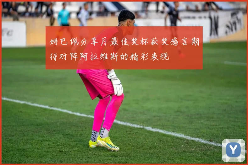 姆巴佩分享月最佳奖杯获奖感言期待对阵阿拉维斯的精彩表现