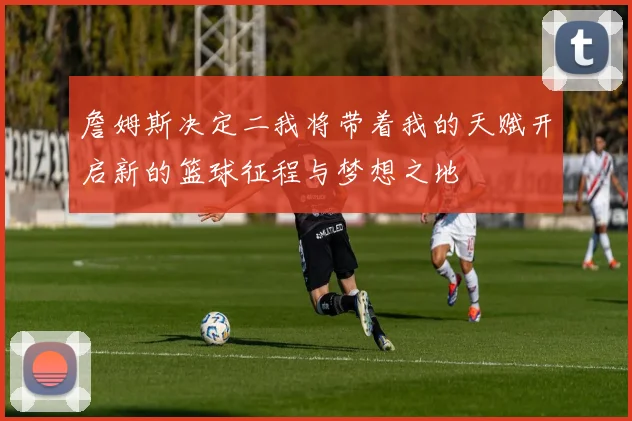 詹姆斯决定二我将带着我的天赋开启新的篮球征程与梦想之地