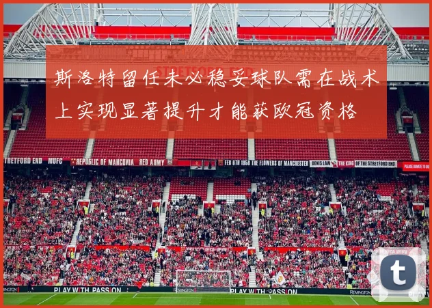 斯洛特留任未必稳妥球队需在战术上实现显著提升才能获欧冠资格