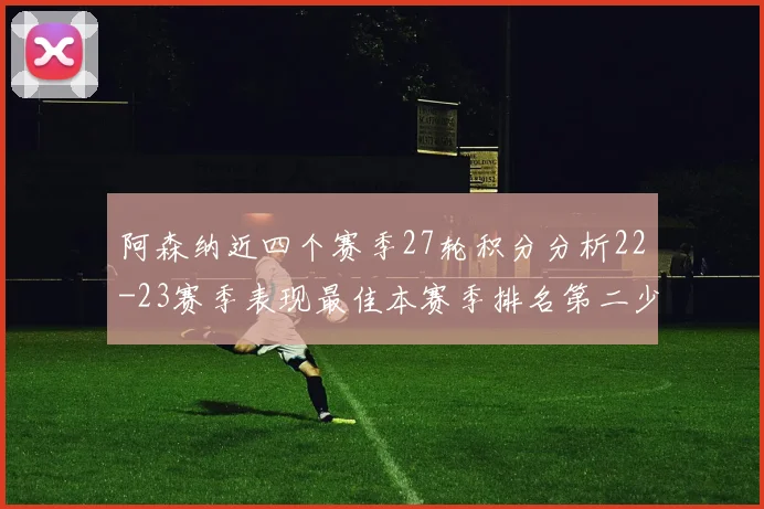 阿森纳近四个赛季27轮积分分析22-23赛季表现最佳本赛季排名第二少