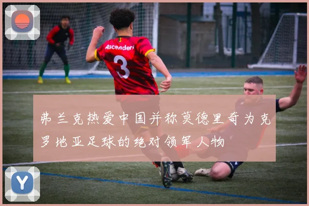 弗兰克热爱中国并称莫德里奇为克罗地亚足球的绝对领军人物