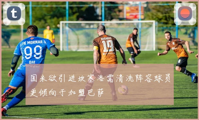 国米欲引进坎塞洛需清洗阵容球员更倾向于加盟巴萨