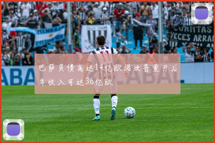 巴萨负债高达14亿欧诺坎普重开后年收入可达36亿欧