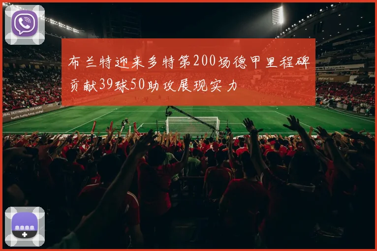布兰特迎来多特第200场德甲里程碑贡献39球50助攻展现实力