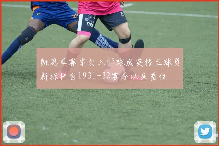 凯恩单赛季打入45球成英格兰球员新标杆自1931-32赛季以来首位