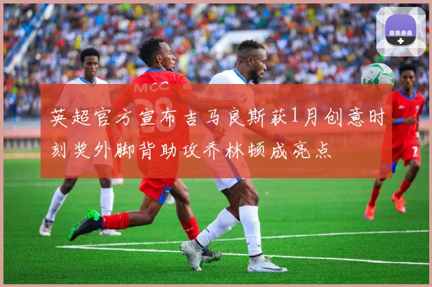 英超官方宣布吉马良斯获1月创意时刻奖外脚背助攻乔林顿成亮点