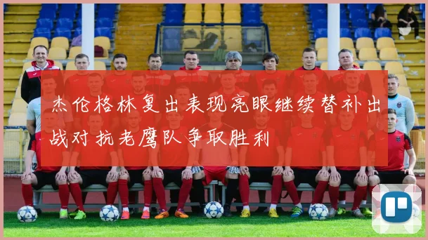 杰伦格林复出表现亮眼继续替补出战对抗老鹰队争取胜利