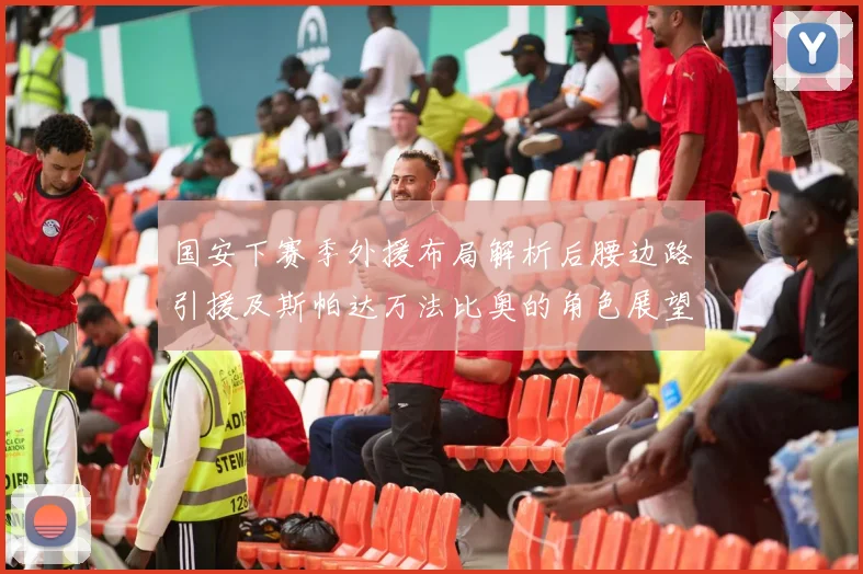 国安下赛季外援布局解析后腰边路引援及斯帕达万法比奥的角色展望