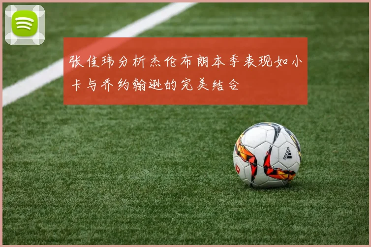 张佳玮分析杰伦布朗本季表现如小卡与乔约翰逊的完美结合