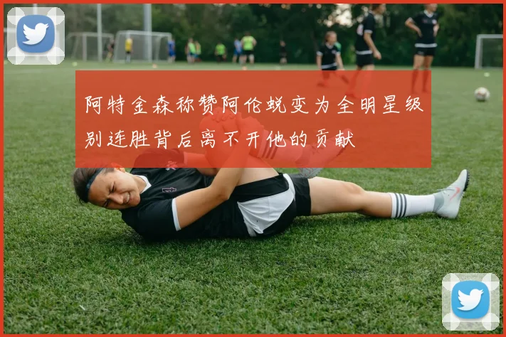 阿特金森称赞阿伦蜕变为全明星级别连胜背后离不开他的贡献