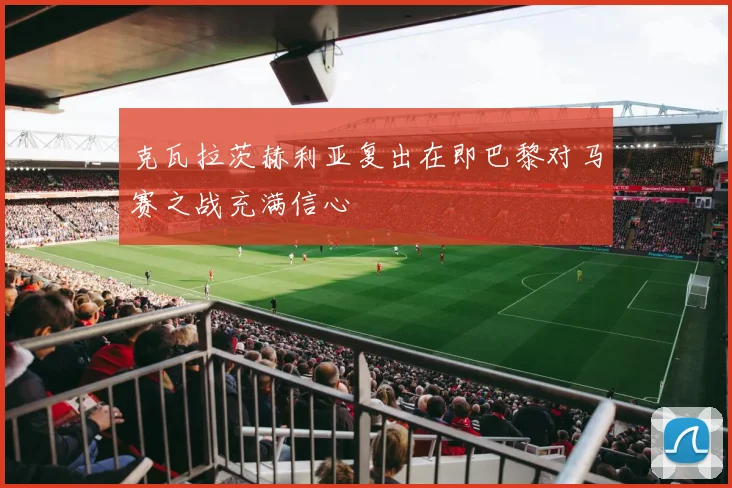 克瓦拉茨赫利亚复出在即巴黎对马赛之战充满信心