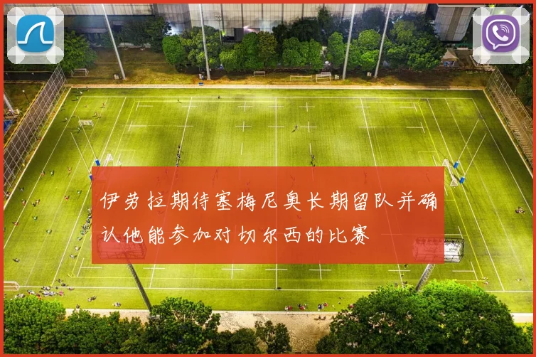 伊劳拉期待塞梅尼奥长期留队并确认他能参加对切尔西的比赛