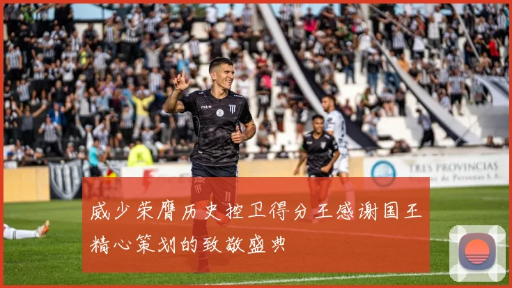 威少荣膺历史控卫得分王感谢国王精心策划的致敬盛典