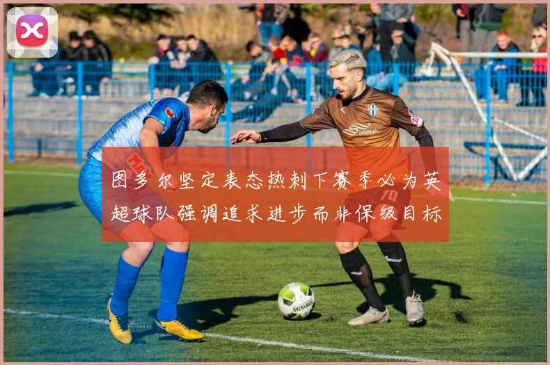 图多尔坚定表态热刺下赛季必为英超球队强调追求进步而非保级目标