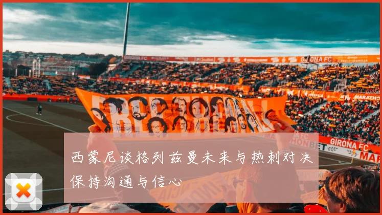 西蒙尼谈格列兹曼未来与热刺对决保持沟通与信心