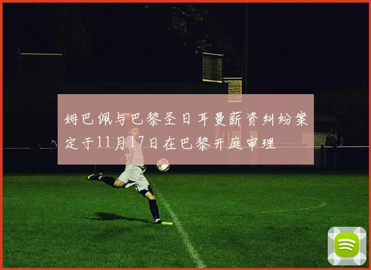 姆巴佩与巴黎圣日耳曼薪资纠纷案定于11月17日在巴黎开庭审理