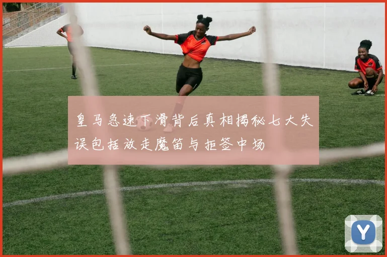 皇马急速下滑背后真相揭秘七大失误包括放走魔笛与拒签中场