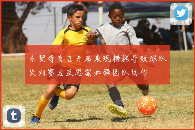 东契奇直言开局表现糟糕导致球队失利赛后反思需加强团队协作