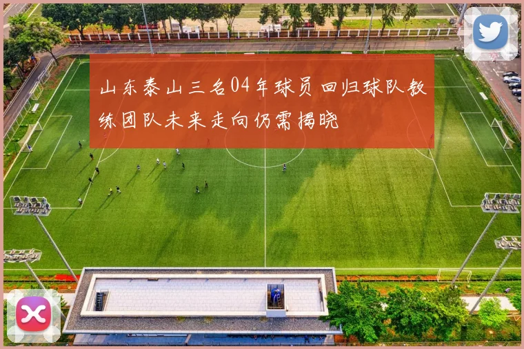 山东泰山三名04年球员回归球队教练团队未来走向仍需揭晓