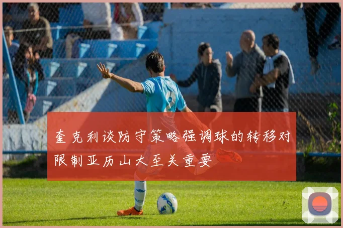 奎克利谈防守策略强调球的转移对限制亚历山大至关重要