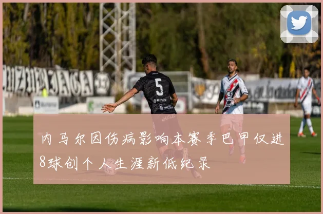 内马尔因伤病影响本赛季巴甲仅进8球创个人生涯新低纪录