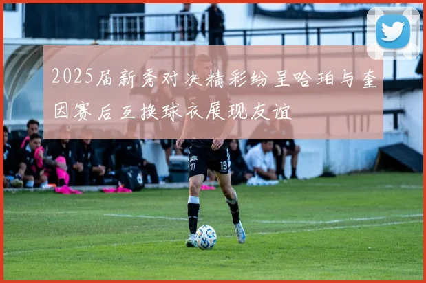 2025届新秀对决精彩纷呈哈珀与奎因赛后互换球衣展现友谊