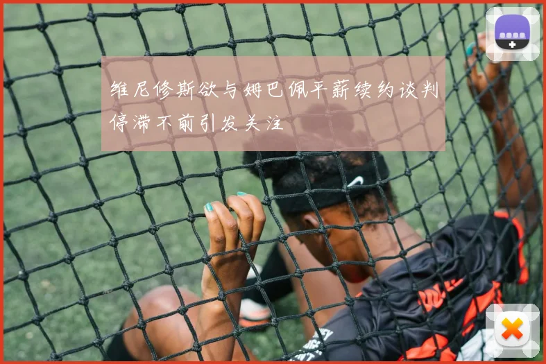 维尼修斯欲与姆巴佩平薪续约谈判停滞不前引发关注