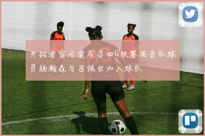 开拓者官方宣布召回G联赛混音队球员杨瀚森与吕佩尔加入球队