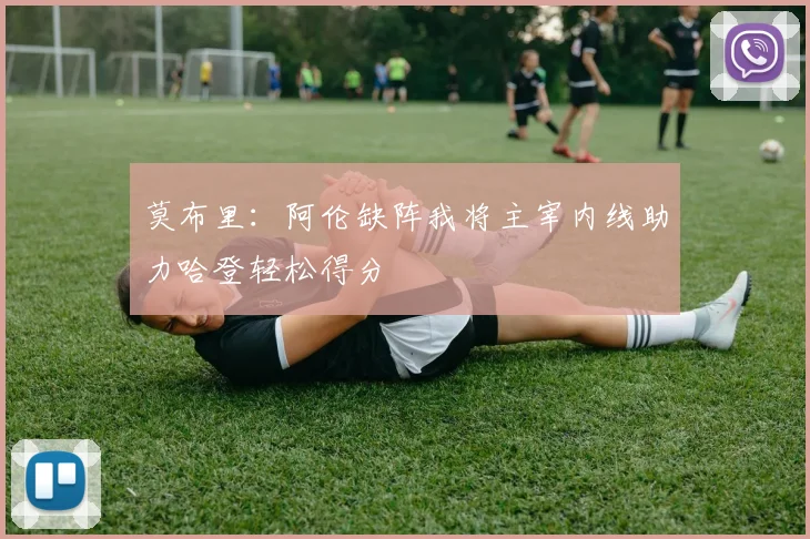 莫布里：阿伦缺阵我将主宰内线助力哈登轻松得分