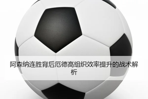 阿森纳连胜背后厄德高组织效率提升的战术解析 - jiuyou